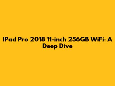 IPad Pro 2018 11-inch 256GB WiFi: A Deep Dive