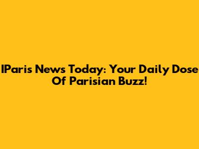 IParis News Today: Your Daily Dose Of Parisian Buzz!