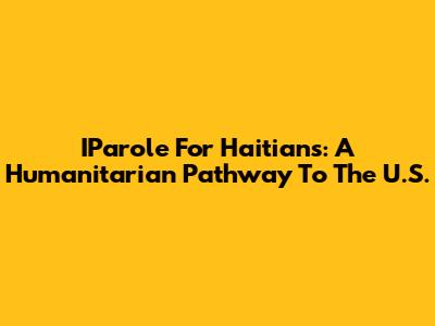 IParole For Haitians: A Humanitarian Pathway To The U.S.