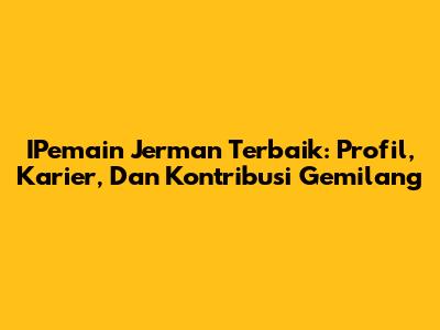 IPemain Jerman Terbaik: Profil, Karier, Dan Kontribusi Gemilang