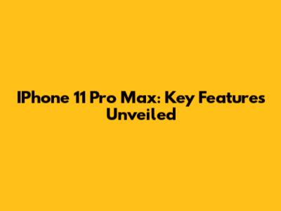 IPhone 11 Pro Max: Key Features Unveiled