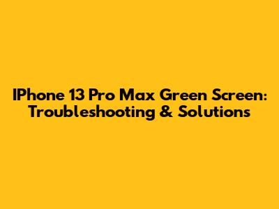 IPhone 13 Pro Max Green Screen: Troubleshooting & Solutions