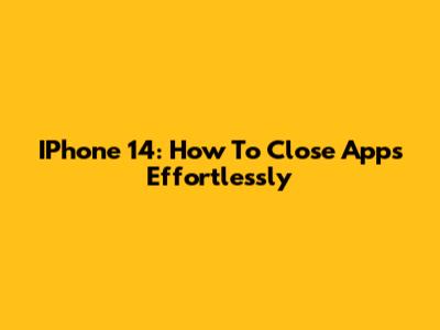 IPhone 14: How To Close Apps Effortlessly