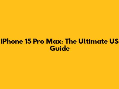 IPhone 15 Pro Max: The Ultimate US Guide