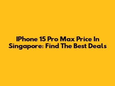 IPhone 15 Pro Max Price In Singapore: Find The Best Deals