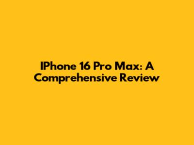 IPhone 16 Pro Max: A Comprehensive Review