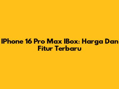 IPhone 16 Pro Max IBox: Harga Dan Fitur Terbaru