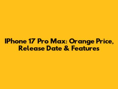 IPhone 17 Pro Max: Orange Price, Release Date & Features