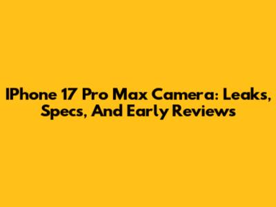 IPhone 17 Pro Max Camera: Leaks, Specs, And Early Reviews