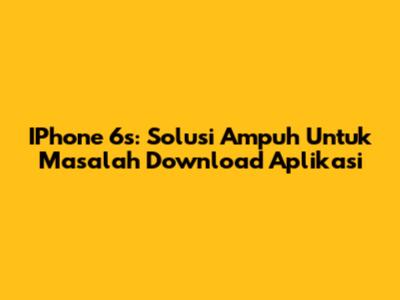IPhone 6s: Solusi Ampuh Untuk Masalah Download Aplikasi