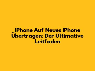 IPhone Auf Neues IPhone Übertragen: Der Ultimative Leitfaden