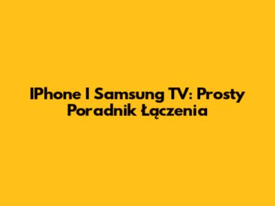 IPhone I Samsung TV: Prosty Poradnik Łączenia