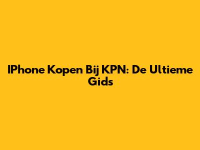 IPhone Kopen Bij KPN: De Ultieme Gids