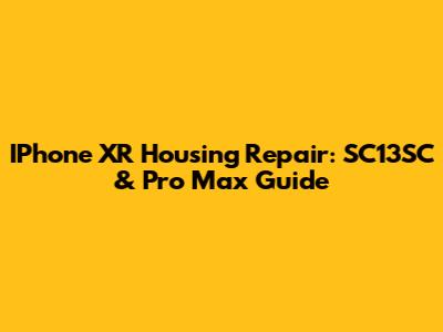 IPhone XR Housing Repair: SC13SC & Pro Max Guide