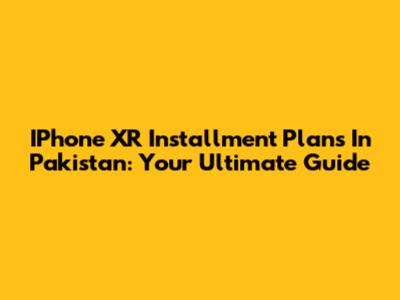 IPhone XR Installment Plans In Pakistan: Your Ultimate Guide