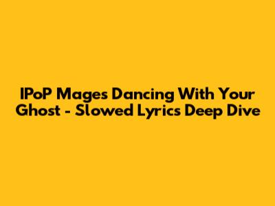 IPoP Mage's 'Dancing With Your Ghost' - Slowed Lyrics Deep Dive