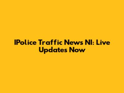 IPolice Traffic News NI: Live Updates Now
