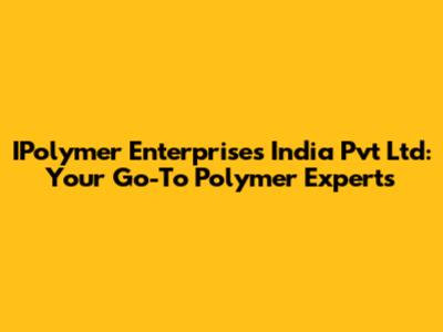IPolymer Enterprises India Pvt Ltd: Your Go-To Polymer Experts