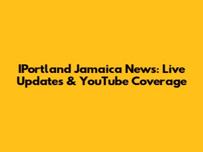 IPortland Jamaica News: Live Updates & YouTube Coverage