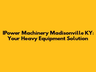 IPower Machinery Madisonville KY: Your Heavy Equipment Solution