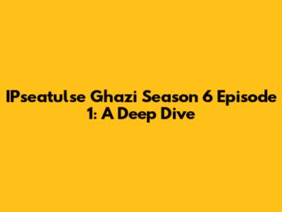 IPseatulse Ghazi Season 6 Episode 1: A Deep Dive