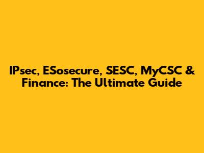 IPsec, ESosecure, SESC, MyCSC & Finance: The Ultimate Guide