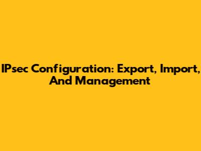 IPsec Configuration: Export, Import, And Management