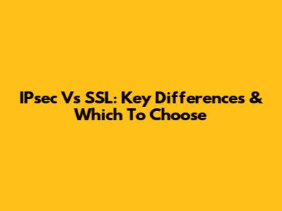 IPsec Vs SSL: Key Differences & Which To Choose