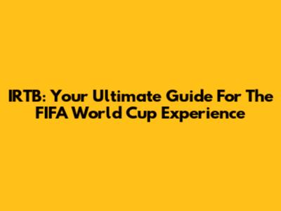 IRTB: Your Ultimate Guide For The FIFA World Cup Experience