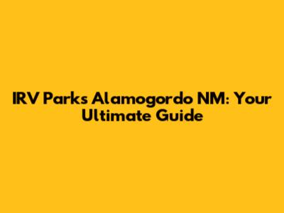IRV Parks Alamogordo NM: Your Ultimate Guide
