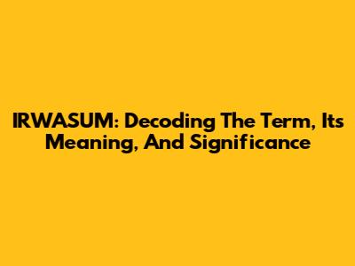 IRWASUM: Decoding The Term, Its Meaning, And Significance