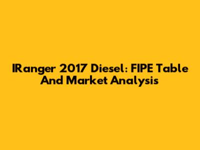 IRanger 2017 Diesel: FIPE Table And Market Analysis