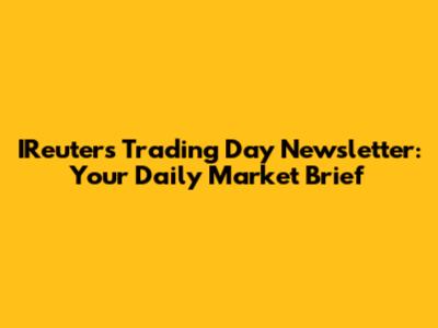 IReuters Trading Day Newsletter: Your Daily Market Brief