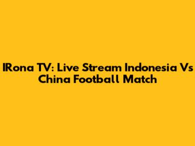 IRona TV: Live Stream Indonesia Vs China Football Match