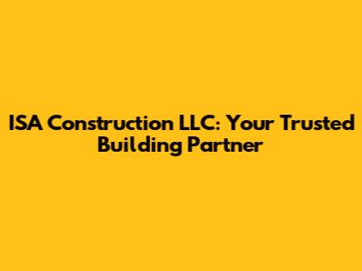 ISA Construction LLC: Your Trusted Building Partner