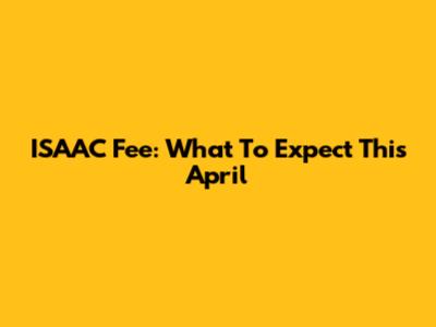 ISAAC Fee: What To Expect This April