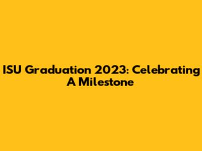 ISU Graduation 2023: Celebrating A Milestone