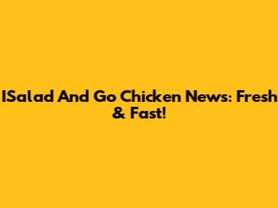 ISalad And Go Chicken News: Fresh & Fast!