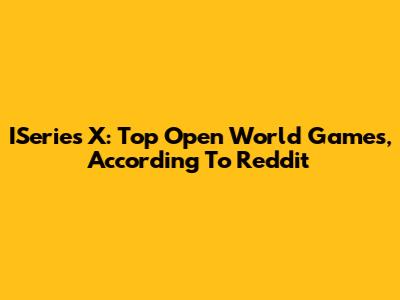 ISeries X: Top Open World Games, According To Reddit