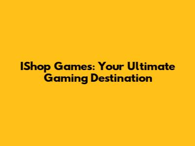 IShop Games: Your Ultimate Gaming Destination