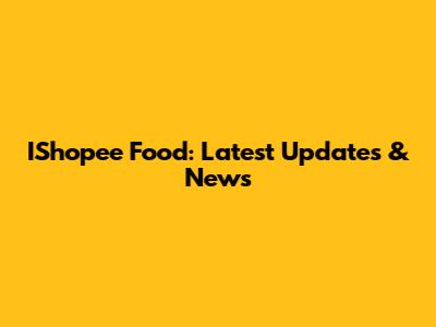 IShopee Food: Latest Updates & News