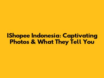 IShopee Indonesia: Captivating Photos & What They Tell You