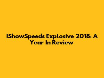 IShowSpeed's Explosive 2018: A Year In Review
