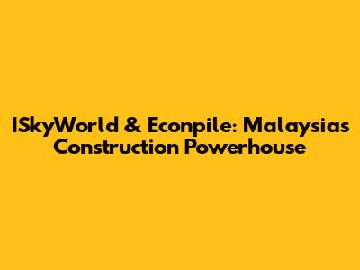 ISkyWorld & Econpile: Malaysia's Construction Powerhouse