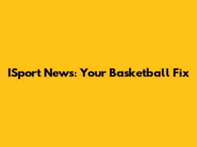 ISport News: Your Basketball Fix