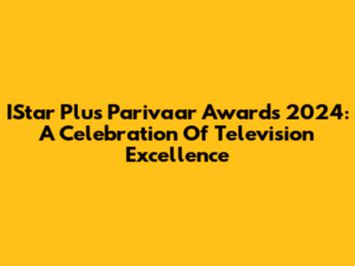 IStar Plus Parivaar Awards 2024: A Celebration Of Television Excellence