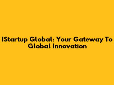 IStartup Global: Your Gateway To Global Innovation