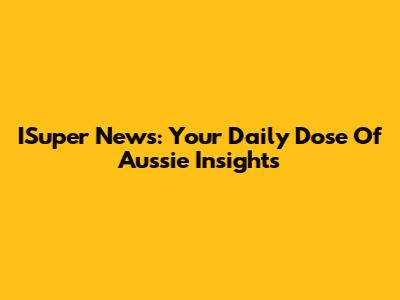 ISuper News: Your Daily Dose Of Aussie Insights