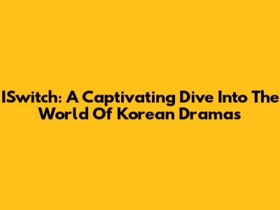 ISwitch: A Captivating Dive Into The World Of Korean Dramas