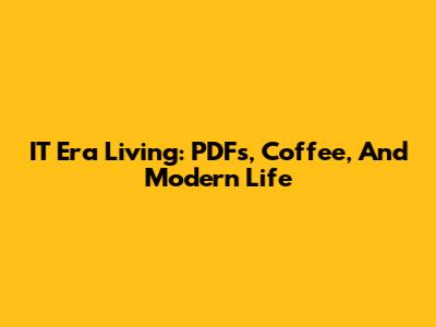 IT Era Living: PDFs, Coffee, And Modern Life